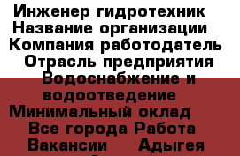 Инженер-гидротехник › Название организации ­ Компания работодатель › Отрасль предприятия ­ Водоснабжение и водоотведение › Минимальный оклад ­ 1 - Все города Работа » Вакансии   . Адыгея респ.,Адыгейск г.